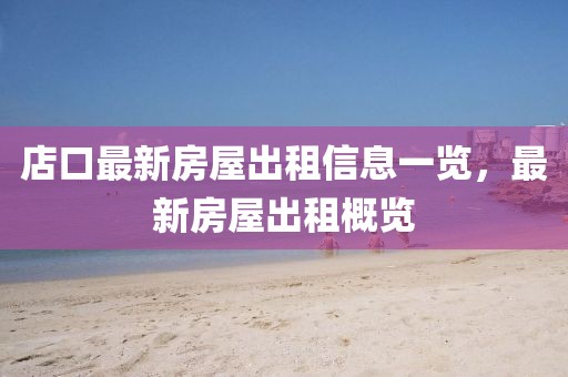 店口最新房屋出租信息一覽，最新房屋出租概覽