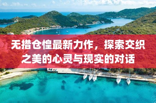 無措倉惶最新力作，探索交織之美的心靈與現(xiàn)實的對話