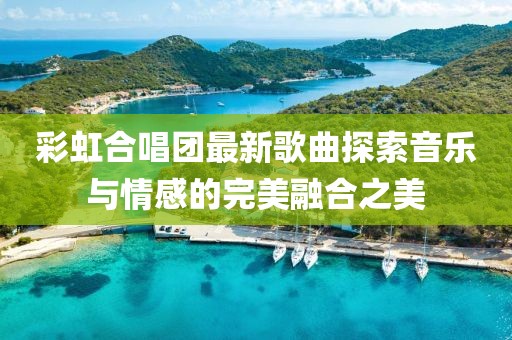 彩虹合唱團最新歌曲探索音樂與情感的完美融合之美
