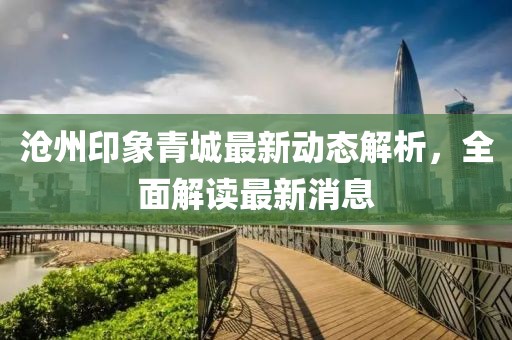滄州印象青城最新動態(tài)解析，全面解讀最新消息
