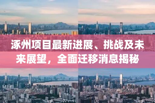 涿州項目最新進展、挑戰(zhàn)及未來展望，全面遷移消息揭秘