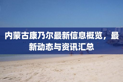 內(nèi)蒙古康乃爾最新信息概覽，最新動態(tài)與資訊匯總