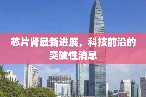 芯片腎最新進展，科技前沿的突破性消息