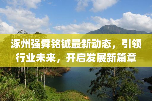 涿州強(qiáng)舜銘鋮最新動態(tài)，引領(lǐng)行業(yè)未來，開啟發(fā)展新篇章