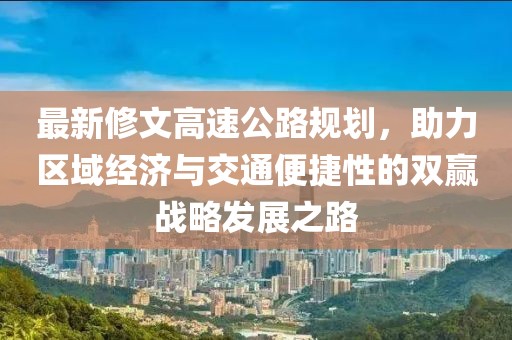最新修文高速公路規(guī)劃，助力區(qū)域經(jīng)濟(jì)與交通便捷性的雙贏戰(zhàn)略發(fā)展之路