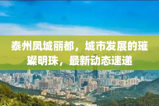 泰州鳳城麗都，城市發(fā)展的璀璨明珠，最新動(dòng)態(tài)速遞