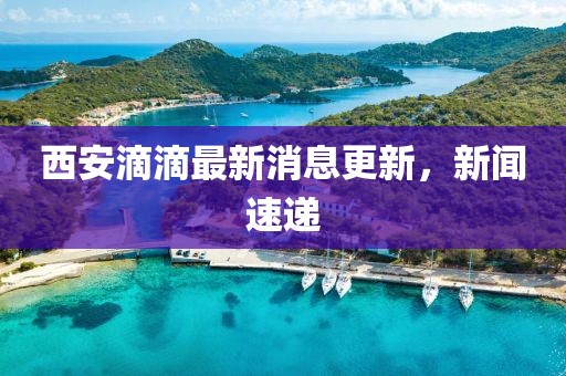 西安滴滴最新消息更新，新聞速遞