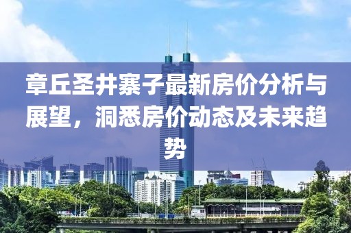 章丘圣井寨子最新房?jī)r(jià)分析與展望，洞悉房?jī)r(jià)動(dòng)態(tài)及未來(lái)趨勢(shì)
