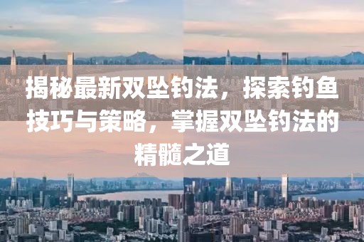 揭秘最新雙墜釣法，探索釣魚技巧與策略，掌握雙墜釣法的精髓之道