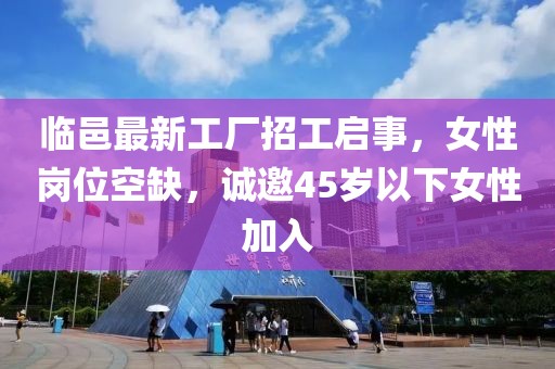 臨邑最新工廠招工啟事，女性崗位空缺，誠邀45歲以下女性加入