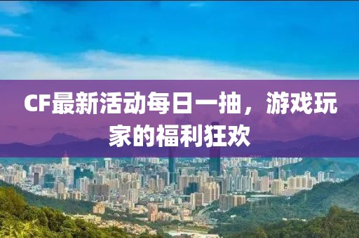CF最新活動每日一抽，游戲玩家的福利狂歡