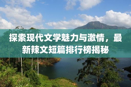 探索現(xiàn)代文學(xué)魅力與激情，最新辣文短篇排行榜揭秘