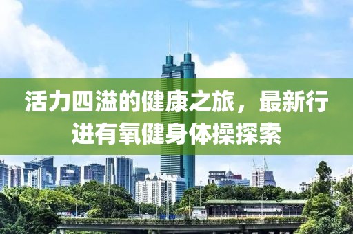 活力四溢的健康之旅，最新行進有氧健身體操探索