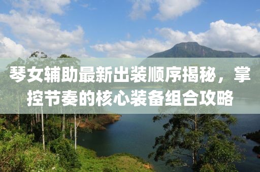 琴女輔助最新出裝順序揭秘，掌控節(jié)奏的核心裝備組合攻略
