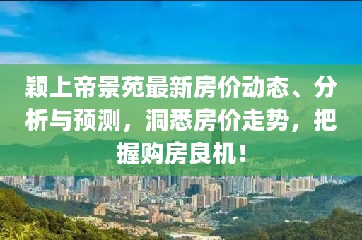 穎上帝景苑最新房價(jià)動態(tài)、分析與預(yù)測，洞悉房價(jià)走勢，把握購房良機(jī)！