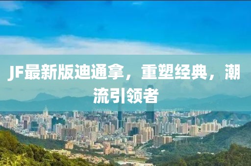 JF最新版迪通拿，重塑經(jīng)典，潮流引領(lǐng)者