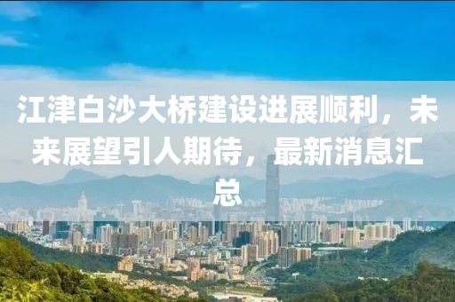 江津白沙大橋建設(shè)進(jìn)展順利，未來(lái)展望引人期待，最新消息匯總