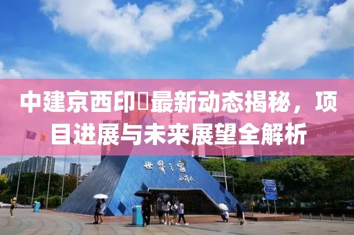 中建京西印玥最新動態(tài)揭秘，項目進(jìn)展與未來展望全解析