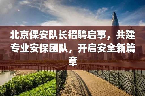 北京保安隊長招聘啟事，共建專業(yè)安保團(tuán)隊，開啟安全新篇章