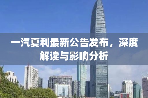 一汽夏利最新公告發(fā)布，深度解讀與影響分析