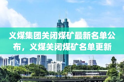 義煤集團(tuán)關(guān)閉煤礦最新名單公布，義煤關(guān)閉煤礦名單更新