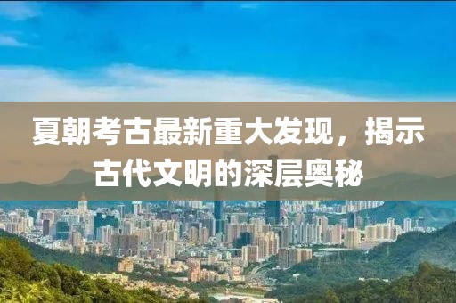 夏朝考古最新重大發(fā)現(xiàn)，揭示古代文明的深層奧秘