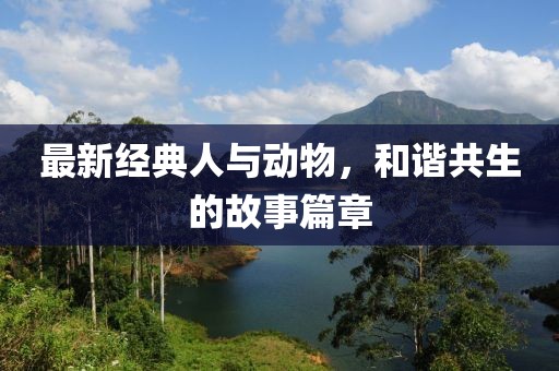 最新經(jīng)典人與動物，和諧共生的故事篇章