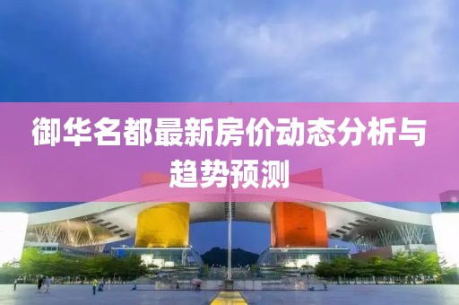 御華名都最新房價(jià)動(dòng)態(tài)分析與趨勢(shì)預(yù)測(cè)
