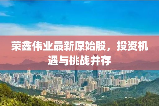 榮鑫偉業(yè)最新原始股，投資機遇與挑戰(zhàn)并存