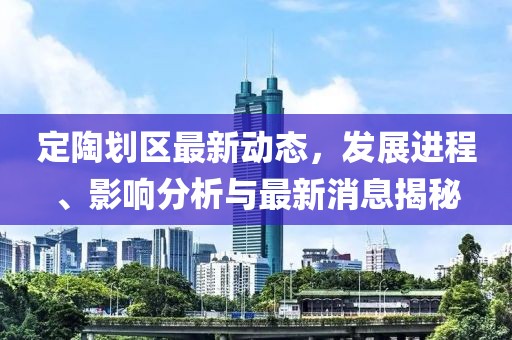 定陶劃區(qū)最新動態(tài)，發(fā)展進程、影響分析與最新消息揭秘