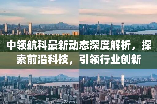 中領(lǐng)航科最新動態(tài)深度解析，探索前沿科技，引領(lǐng)行業(yè)創(chuàng)新