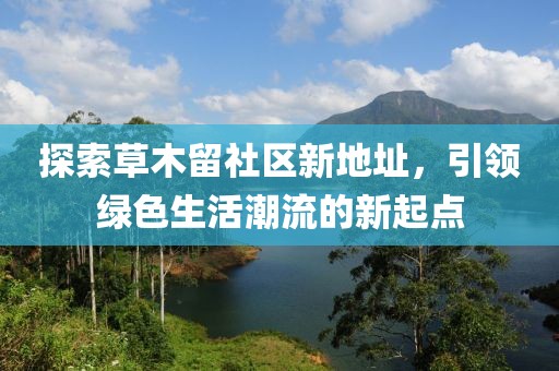 探索草木留社區(qū)新地址，引領綠色生活潮流的新起點