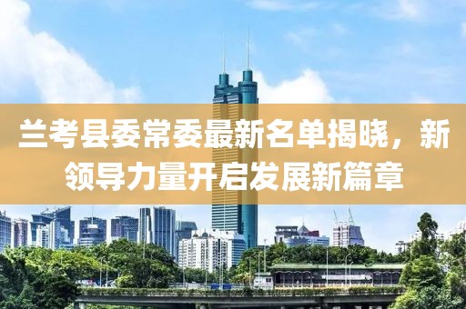 蘭考縣委常委最新名單揭曉，新領(lǐng)導(dǎo)力量開(kāi)啟發(fā)展新篇章