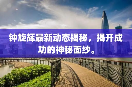鐘旋輝最新動(dòng)態(tài)揭秘，揭開成功的神秘面紗。