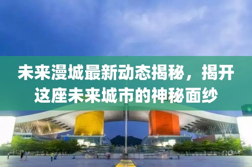 未來(lái)漫城最新動(dòng)態(tài)揭秘，揭開(kāi)這座未來(lái)城市的神秘面紗