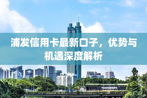 浦發(fā)信用卡最新口子，優(yōu)勢(shì)與機(jī)遇深度解析