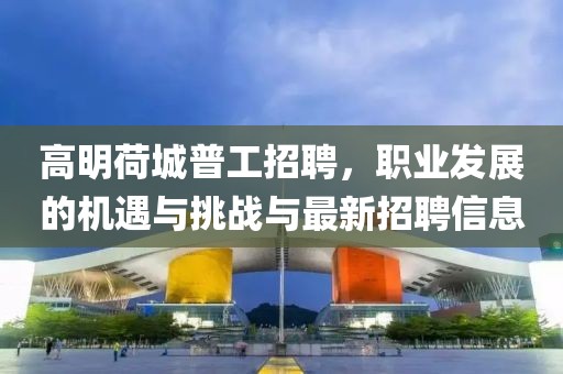 高明荷城普工招聘，職業(yè)發(fā)展的機(jī)遇與挑戰(zhàn)與最新招聘信息