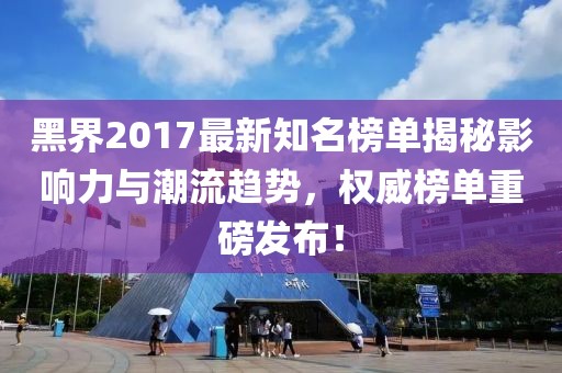 黑界2017最新知名榜單揭秘影響力與潮流趨勢(shì)，權(quán)威榜單重磅發(fā)布！