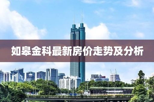 如皋金科最新房價(jià)走勢及分析