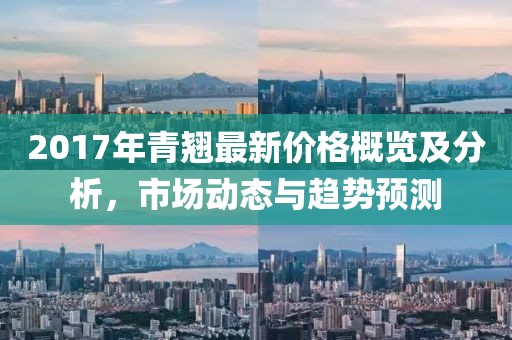 2017年青翹最新價(jià)格概覽及分析，市場動(dòng)態(tài)與趨勢預(yù)測