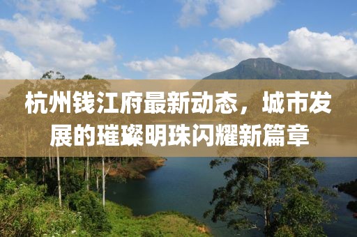 杭州錢(qián)江府最新動(dòng)態(tài)，城市發(fā)展的璀璨明珠閃耀新篇章