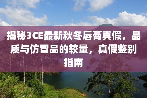 揭秘3CE最新秋冬唇膏真假，品質(zhì)與仿冒品的較量，真假鑒別指南