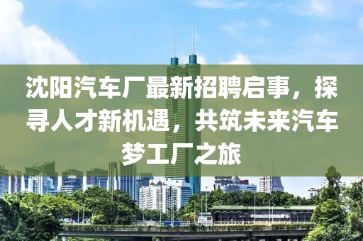 沈陽(yáng)汽車廠最新招聘啟事，探尋人才新機(jī)遇，共筑未來(lái)汽車夢(mèng)工廠之旅