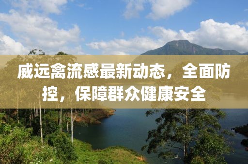 威遠禽流感最新動態(tài)，全面防控，保障群眾健康安全