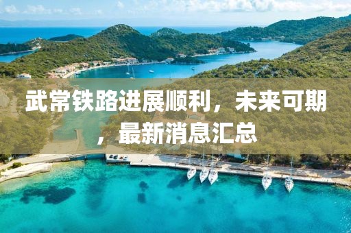武常鐵路進(jìn)展順利，未來(lái)可期，最新消息匯總