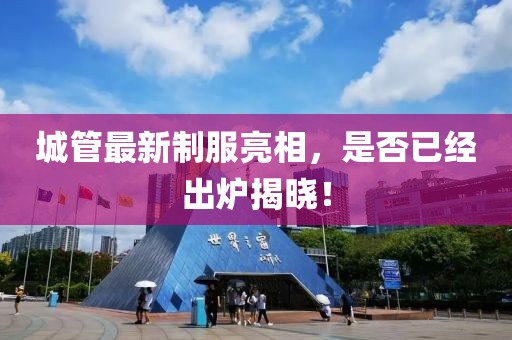 城管最新制服亮相，是否已經(jīng)出爐揭曉！