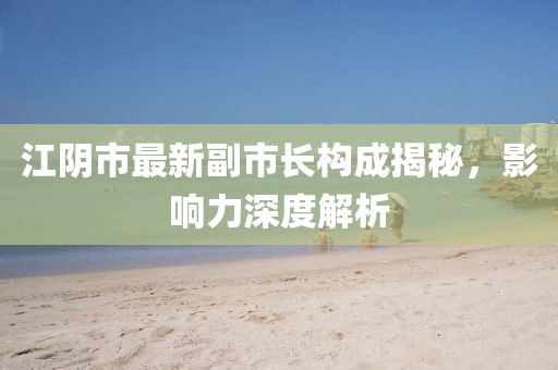 江陰市最新副市長構(gòu)成揭秘，影響力深度解析