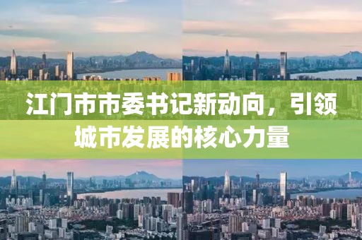 江門市市委書記新動向，引領(lǐng)城市發(fā)展的核心力量