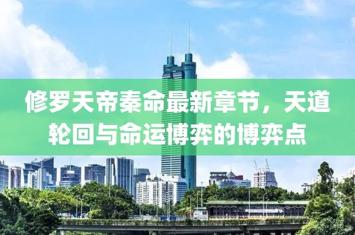 修羅天帝秦命最新章節(jié)，天道輪回與命運(yùn)博弈的博弈點(diǎn)