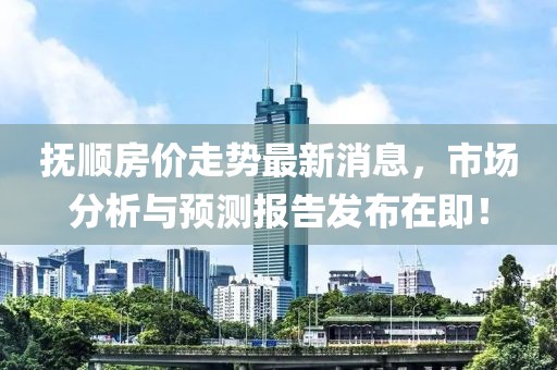 撫順?lè)績(jī)r(jià)走勢(shì)最新消息，市場(chǎng)分析與預(yù)測(cè)報(bào)告發(fā)布在即！
